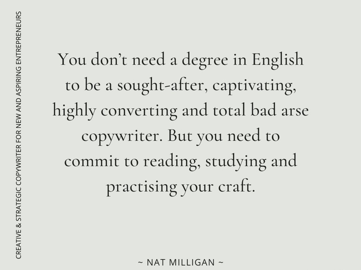 Copywriter Nat Milligan. 3 ways to crush it as a copywriter today. Quote from Nat: "You don’t need a degree in English to be a sought-after, captivating, highly converting and total bad arse copywriter. But you need to commit to reading, studying and practising your craft."