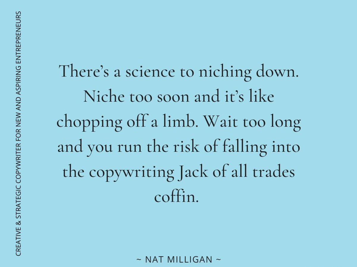 Copywriter Nat Milligan. 3 ways to crush it as a copywriter today. Quote from Nat: "There’s a science to niching down. Niche too soon and it’s like chopping off a limb. Wait too long and you run the risk of falling into the copywriting Jack of all trades coffin."